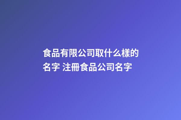 食品有限公司取什么樣的名字 注冊食品公司名字-第1張-公司起名-玄機派